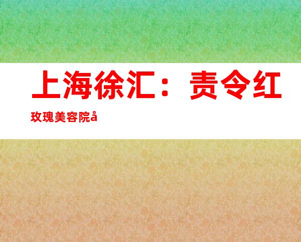 上海徐汇：责令红玫瑰美容院停业整顿