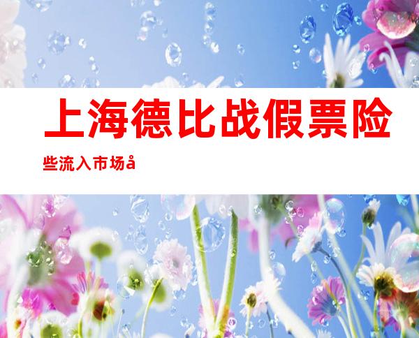 上海德比战假票险些流入市场 徐汇警方迅速侦破假票诈骗案