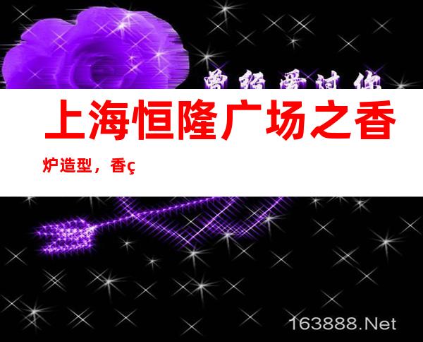 上海恒隆广场之香炉造型，香炉才能镇压的极妖之地_