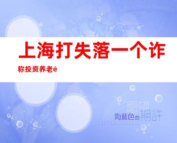 上海打失落一个诈称投资养老院的犯法团伙