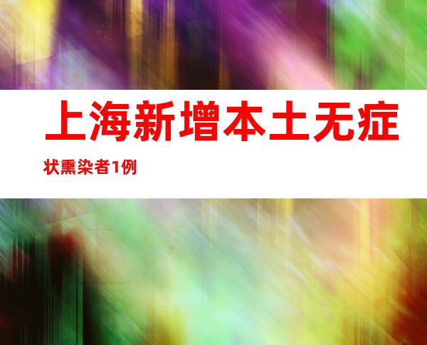 上海新增本土无症状熏染者1例 在断绝管控中发明