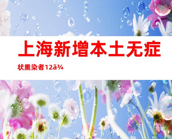 上海新增本土无症状熏染者12例 均在断绝管控中发明