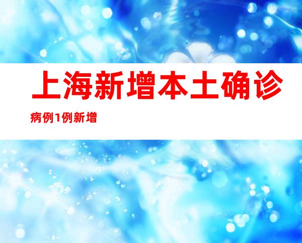 上海新增本土确诊病例1例 新增本土无症状熏染者6例