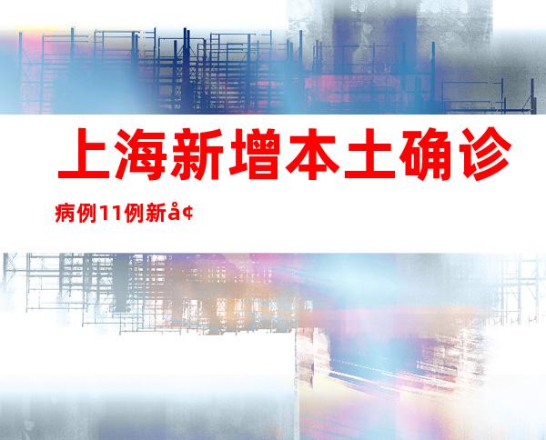 上海新增本土确诊病例11例 新增本土无症状感染者120例