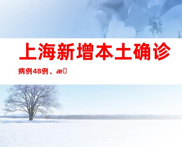 上海新增本土确诊病例48例、无症状感染者290例