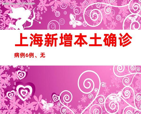 上海新增本土确诊病例6例、无症状感染者3例