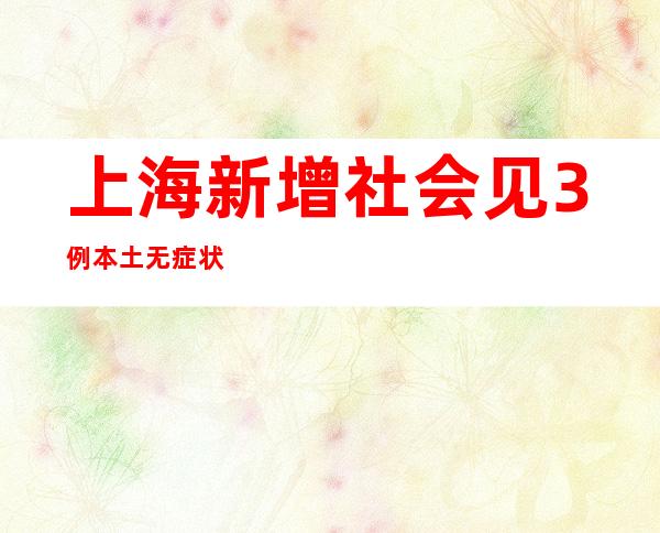 上海新增社会见3例本土无症状熏染者