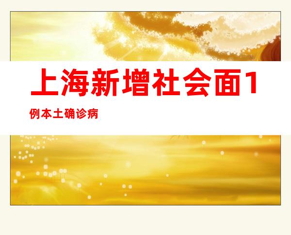 上海新增社会面1例本土确诊病例和4例本土无症状感染者