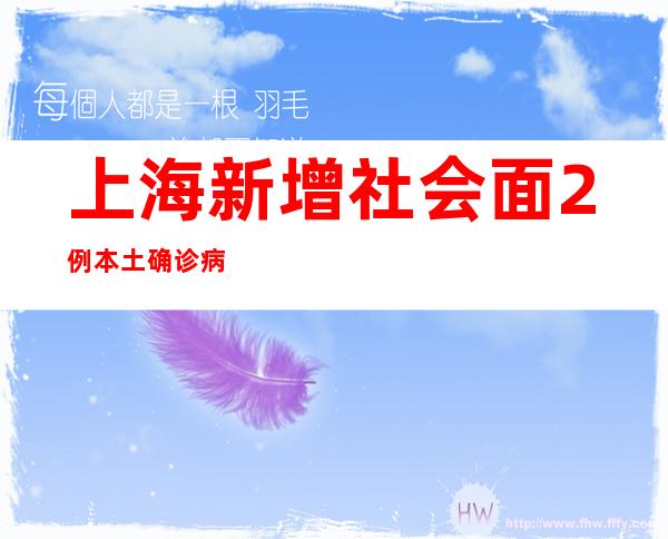 上海新增社会面2例本土确诊病例和2例本土无症状感染者