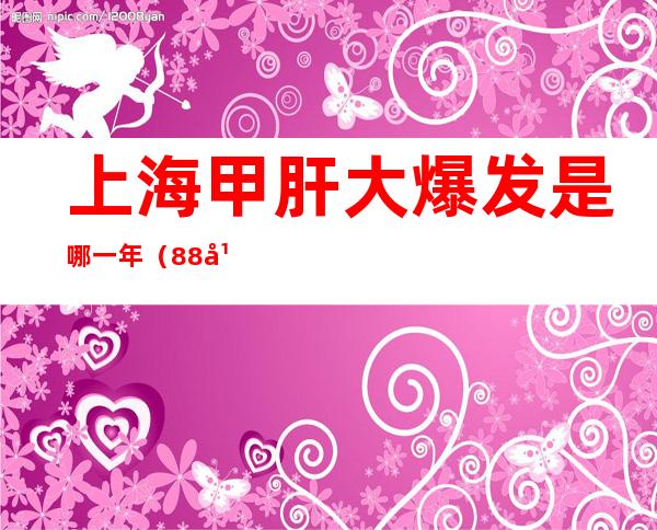 上海甲肝大爆发是哪一年（88年上海甲肝爆发真相）