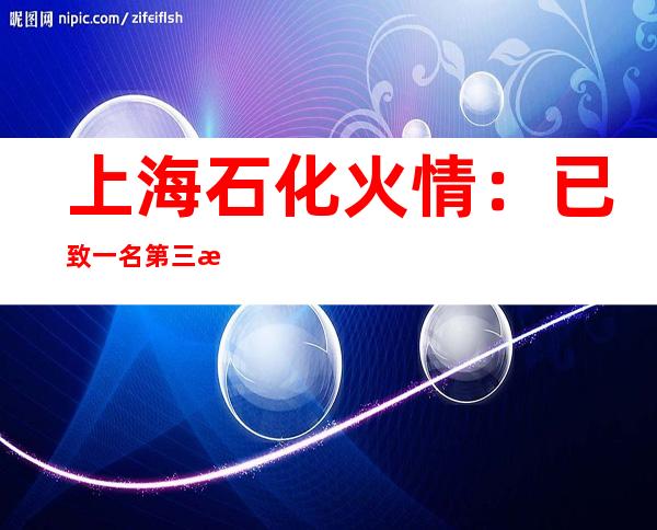 上海石化火情：已致一名第三方运输车辆驾驶员死亡