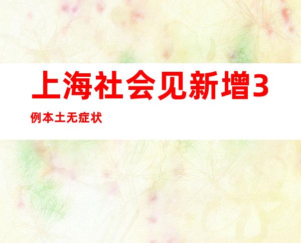 上海社会见新增3例本土无症状熏染者