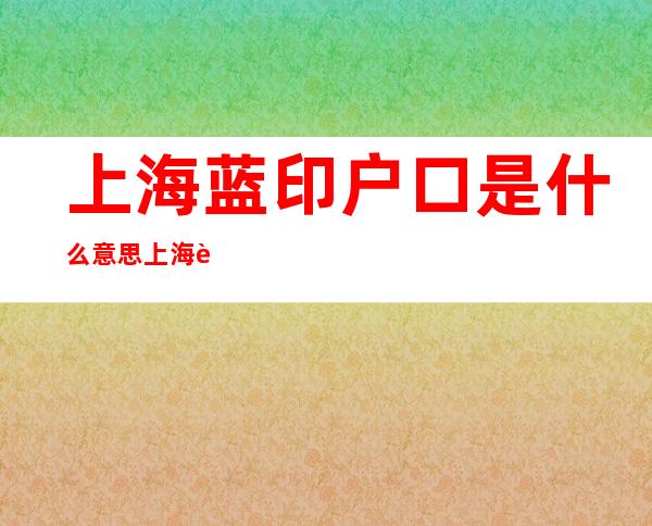 上海蓝印户口是什么意思    上海蓝印户口什么时候取消的