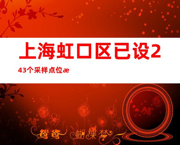 上海虹口区已设243个采样点位 样本转运车助力构建15分钟核酸“采样圈”