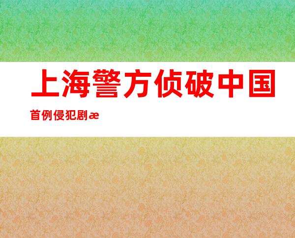 上海警方侦破中国首例侵犯剧本杀著作权案