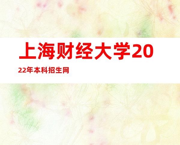 上海财经大学2022年本科招生网站：http://www.shufe.edu.cn/【点击进入】