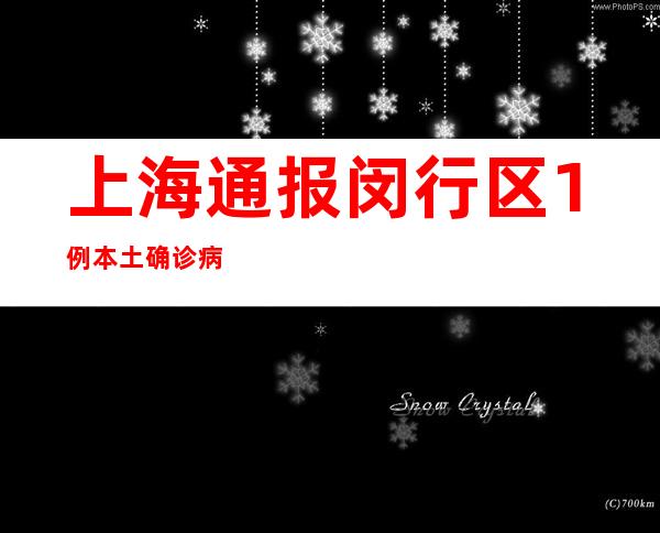 上海通报闵行区1例本土确诊病例相关情况 一地列为中风险地区