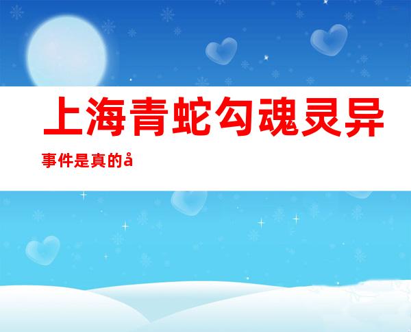 上海青蛇勾魂灵异事件是真的吗 勾魂引游客自杀祭奠自己