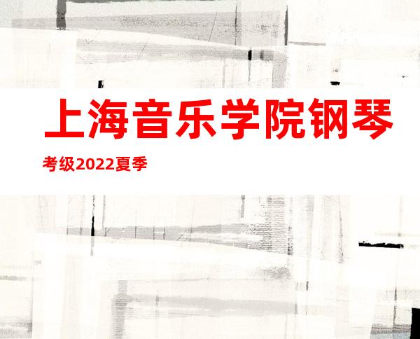 上海音乐学院钢琴考级2022夏季成绩查询（上海音乐学院钢琴考级什么时候出成绩）