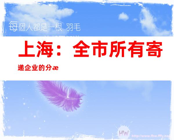 上海：全市所有寄递企业的分拨中心、分支机构和营业网点预计到6月中上旬全部恢复运营