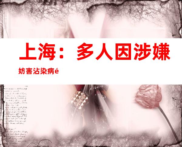 上海：多人因涉嫌妨害沾染病防治罪被公安构造立案侦察