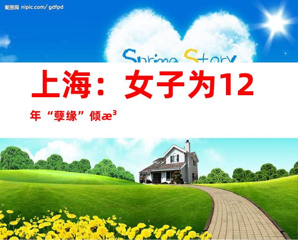 上海：女子为12年“孽缘”倾注近200万元 知名新闻主播男友原是自己“闺蜜”