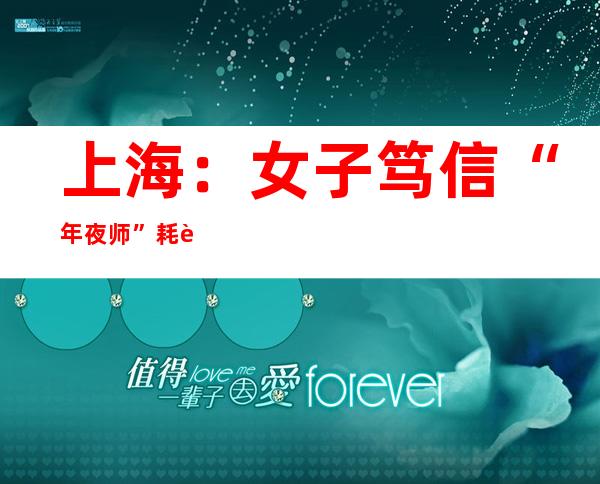 上海：女子笃信“年夜师”耗费260余万元“供奉” 谁知“年夜师”竟是女室友