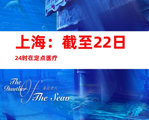 上海：截至22日24时 在定点医疗机构接受治疗的重型患者135例 危重型38例