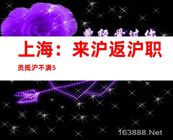 上海：来沪返沪职员抵沪不满5天者不患上入进相干大众场合