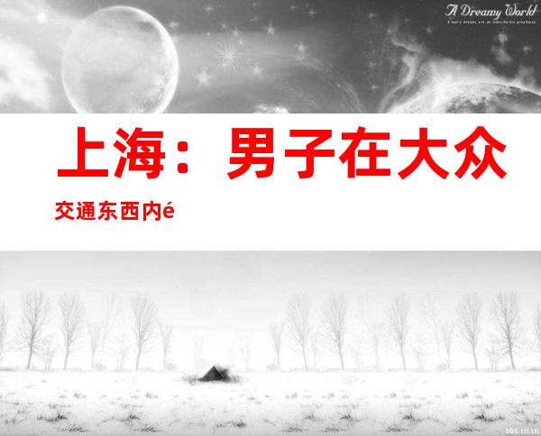 上海：男子在大众交通东西内饮食 后因其确诊新冠致同车职员被断绝