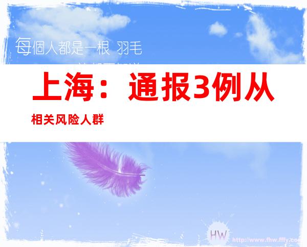 上海：通报3例从相关风险人群筛查中发现的无症状感染者排查情况