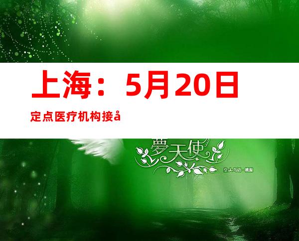 上海：5月20日定点医疗机构接受治疗的重型患者212例 危重型58例