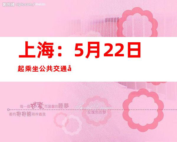 上海：5月22日起乘坐公共交通工具须有48小时内核酸阴性证明