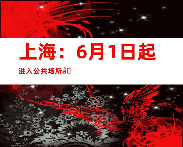 上海：6月1日起进入公共场所和搭乘公交须持72小时内核酸阴性证明