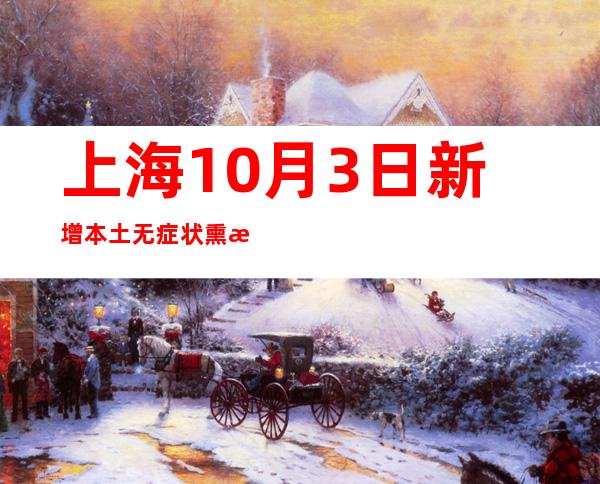 上海10月3日新增本土无症状熏染者3例