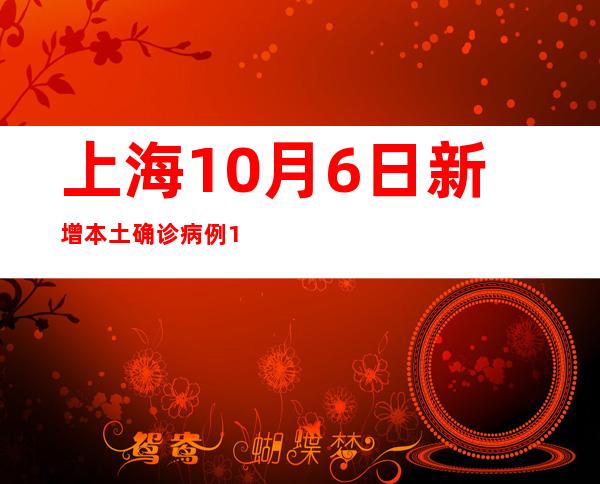 上海10月6日新增本土确诊病例1例以及无症状熏染者17例