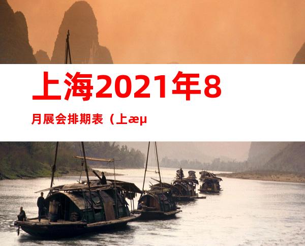 上海2021年8月展会排期表（上海2021年7月展会排期表）