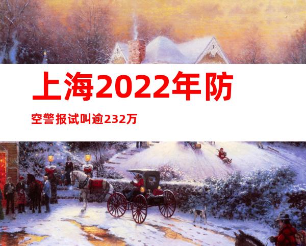 上海2022年防空警报试叫  逾232万人加入防空疏散练习训练