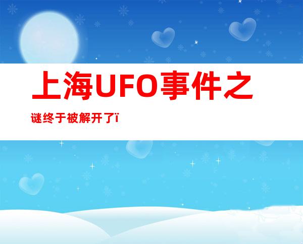 上海UFO事件之谜终于被解开了：上海UFO档案