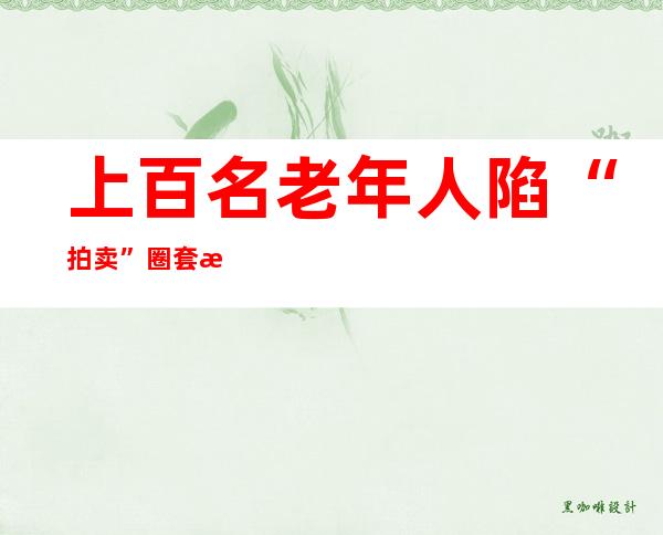 上百名老年人陷“拍卖”圈套 涉案金额1300多万元