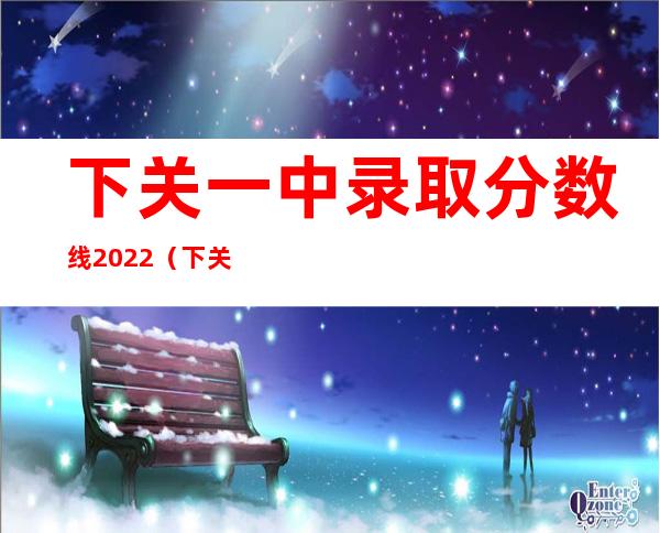 下关一中录取分数线2022（下关一中2023教师招聘）