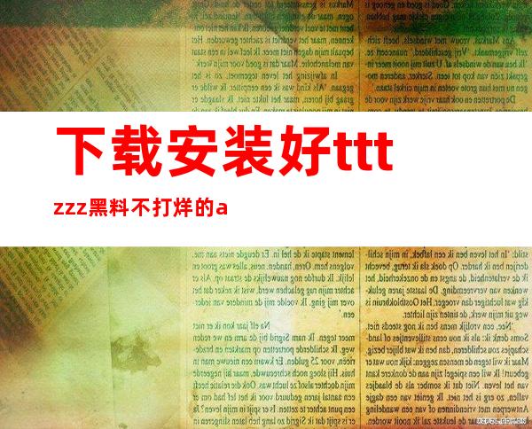 下载安装好tttzzz.黑料不打烊的app，直达神秘世界