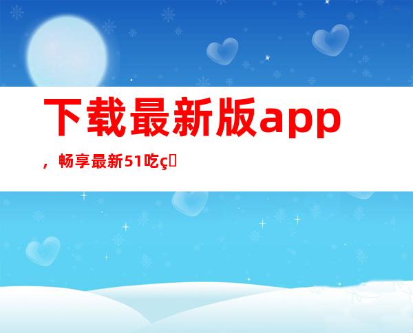 下载最新版app，畅享最新51吃瓜网