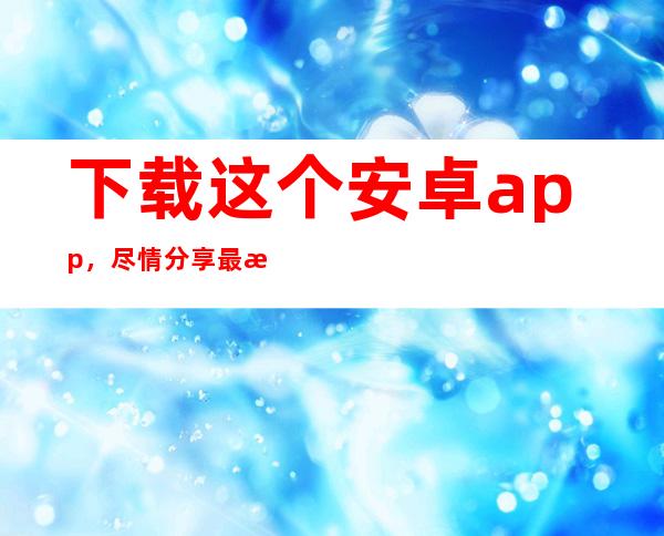 下载这个安卓app，尽情分享最新的718sx吃瓜视频