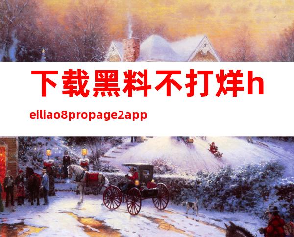 下载黑料不打烊heiliao8.propage2 app，畅享高清影视大片