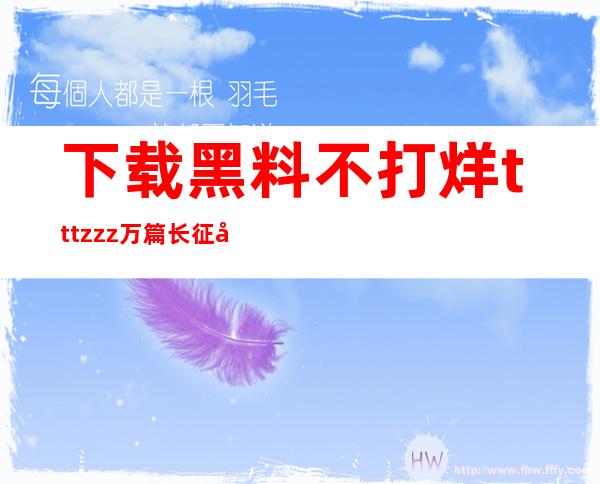 下载黑料不打烊tttzzz万篇长征在线app，享受更加便捷的浏览体验