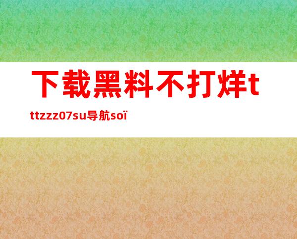 下载黑料不打烊tttzzz07.su导航so，掌握全网链接信息