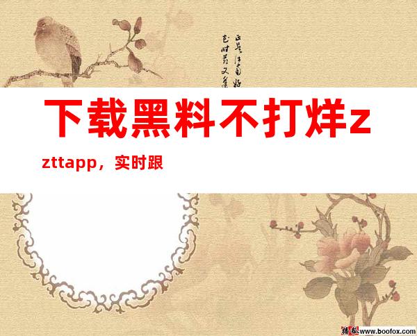 下载黑料不打烊zzttapp，实时跟踪最新热点