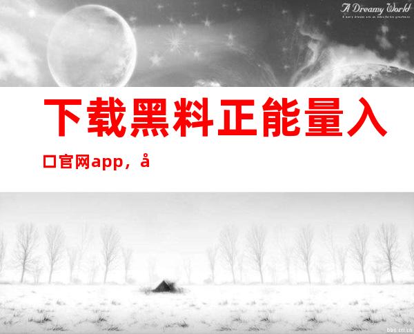 下载黑料正能量入口官网app，实现一键登录便捷观看