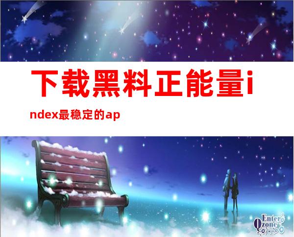 下载黑料正能量index最稳定的app，享受便捷生活